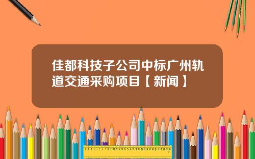 佳都科技子公司中标广州轨道交通采购项目【新闻】