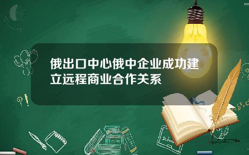 俄出口中心俄中企业成功建立远程商业合作关系