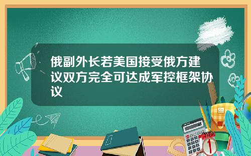 俄副外长若美国接受俄方建议双方完全可达成军控框架协议