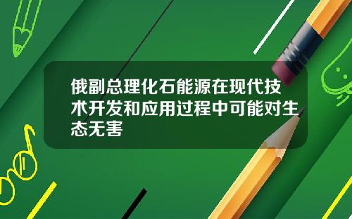 俄副总理化石能源在现代技术开发和应用过程中可能对生态无害