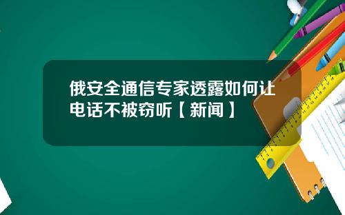 俄安全通信专家透露如何让电话不被窃听【新闻】