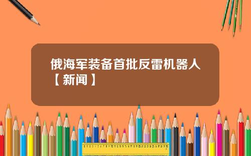 俄海军装备首批反雷机器人【新闻】