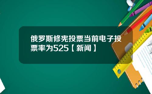 俄罗斯修宪投票当前电子投票率为525【新闻】