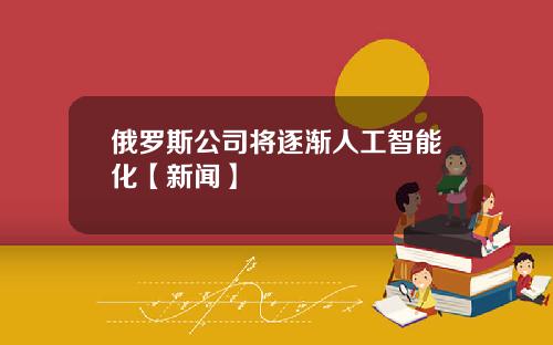 俄罗斯公司将逐渐人工智能化【新闻】