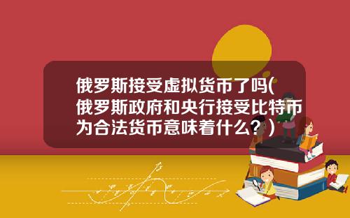 俄罗斯接受虚拟货币了吗(俄罗斯政府和央行接受比特币为合法货币意味着什么？)