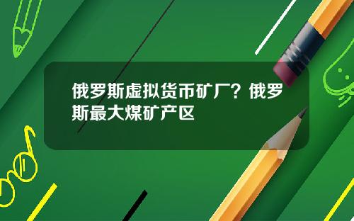 俄罗斯虚拟货币矿厂？俄罗斯最大煤矿产区