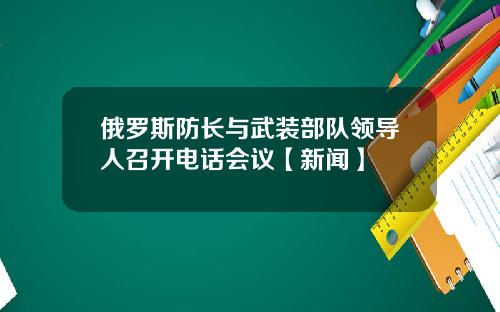 俄罗斯防长与武装部队领导人召开电话会议【新闻】