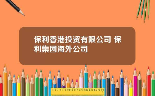 保利香港投资有限公司 保利集团海外公司
