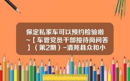 保定私家车可以预约检验啦~【车管党员干部接待岗问答】（第2期）-清苑县众和小额贷款有限公司.