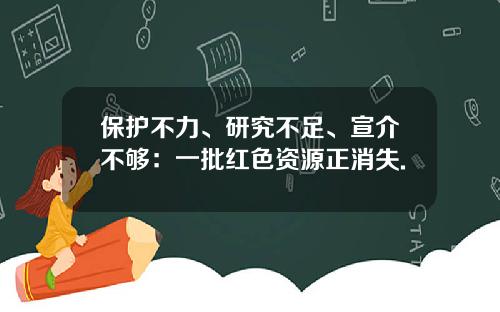 保护不力、研究不足、宣介不够：一批红色资源正消失.