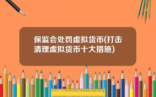 保监会处罚虚拟货币(打击清理虚拟货币十大措施)