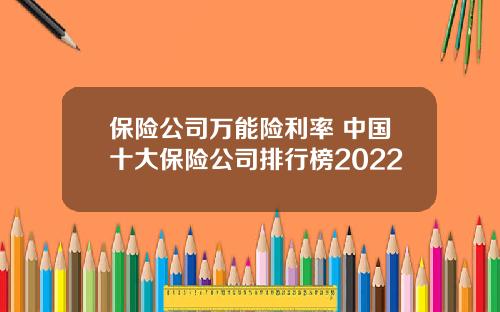保险公司万能险利率 中国十大保险公司排行榜2022