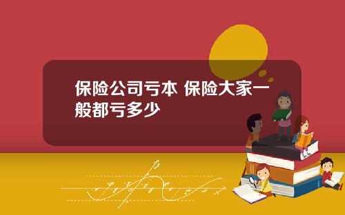 保险公司亏本 保险大家一般都亏多少