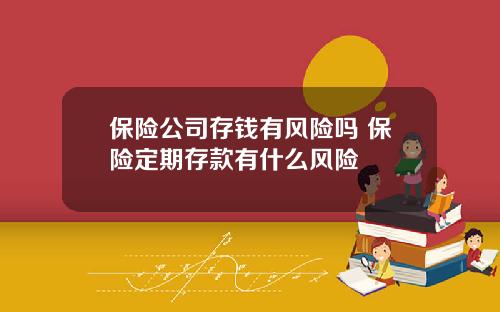 保险公司存钱有风险吗 保险定期存款有什么风险