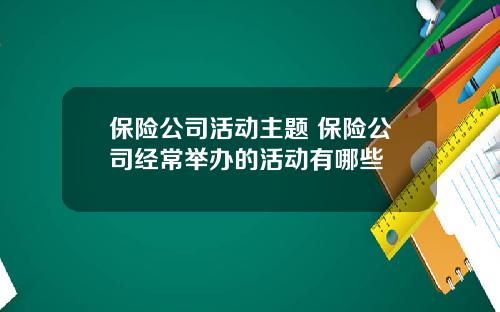 保险公司活动主题 保险公司经常举办的活动有哪些