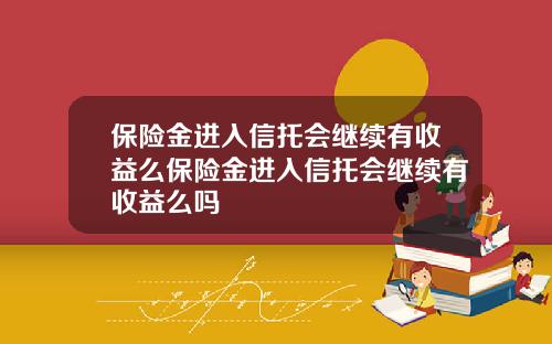 保险金进入信托会继续有收益么保险金进入信托会继续有收益么吗