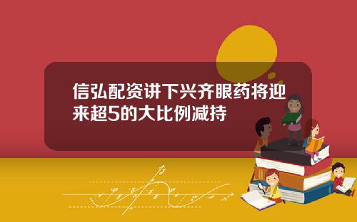 信弘配资讲下兴齐眼药将迎来超5的大比例减持