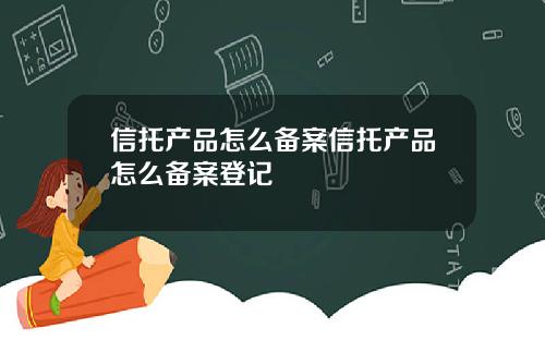 信托产品怎么备案信托产品怎么备案登记