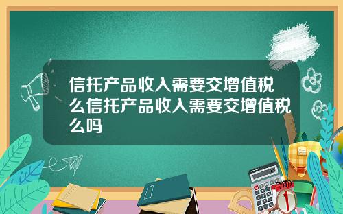 信托产品收入需要交增值税么信托产品收入需要交增值税么吗