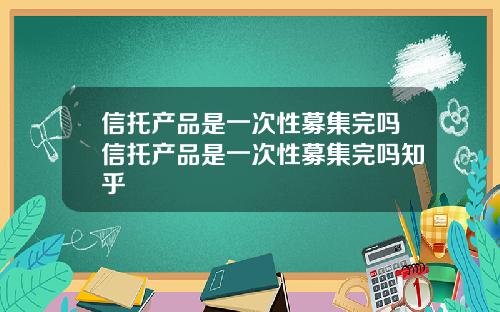 信托产品是一次性募集完吗信托产品是一次性募集完吗知乎