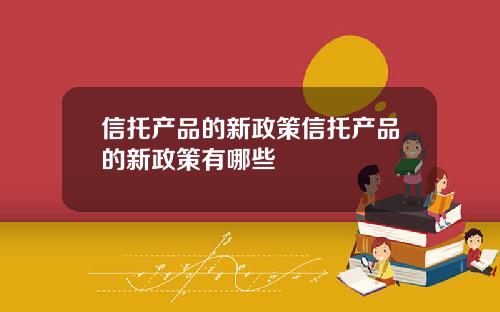 信托产品的新政策信托产品的新政策有哪些