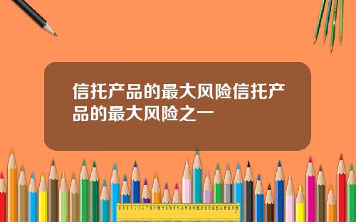 信托产品的最大风险信托产品的最大风险之一