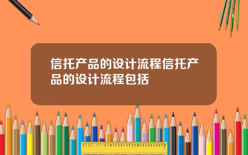 信托产品的设计流程信托产品的设计流程包括