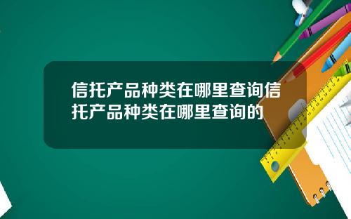 信托产品种类在哪里查询信托产品种类在哪里查询的