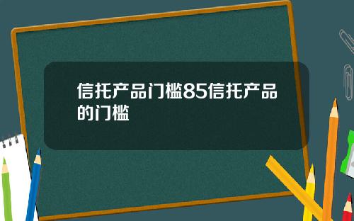 信托产品门槛85信托产品的门槛