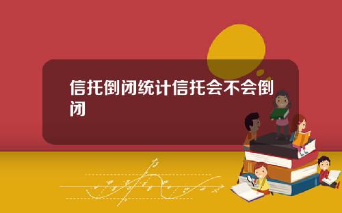 信托倒闭统计信托会不会倒闭