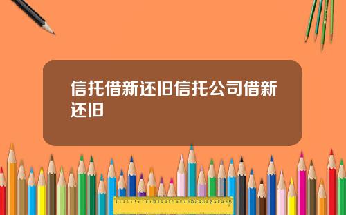信托借新还旧信托公司借新还旧