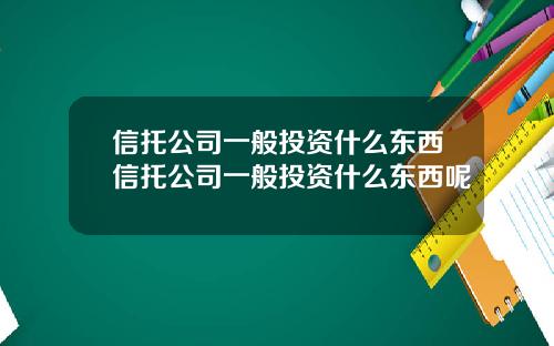 信托公司一般投资什么东西信托公司一般投资什么东西呢