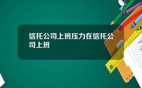 信托公司上班压力在信托公司上班