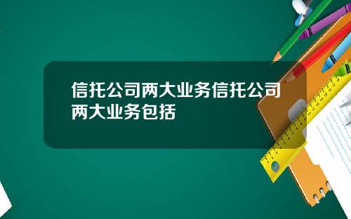 信托公司两大业务信托公司两大业务包括