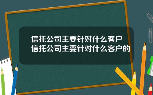 信托公司主要针对什么客户信托公司主要针对什么客户的