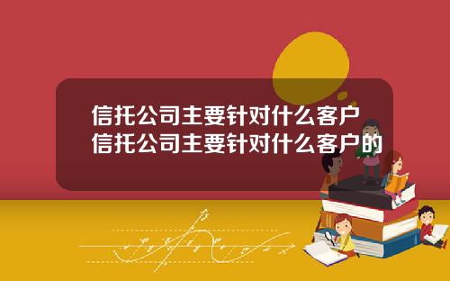 信托公司主要针对什么客户信托公司主要针对什么客户的