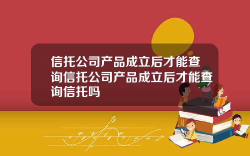 信托公司产品成立后才能查询信托公司产品成立后才能查询信托吗