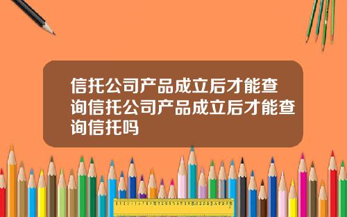 信托公司产品成立后才能查询信托公司产品成立后才能查询信托吗
