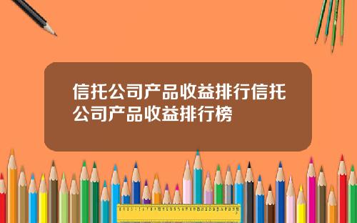 信托公司产品收益排行信托公司产品收益排行榜