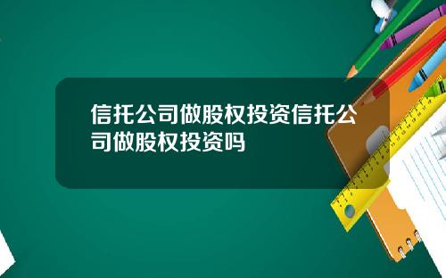 信托公司做股权投资信托公司做股权投资吗