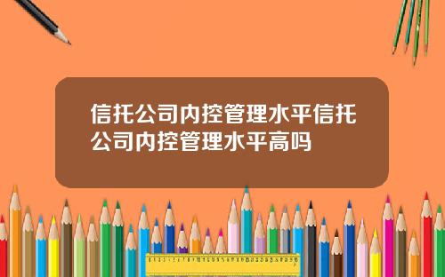 信托公司内控管理水平信托公司内控管理水平高吗