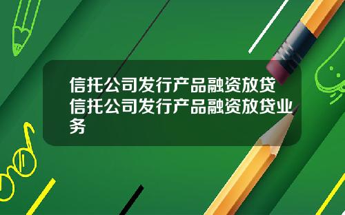信托公司发行产品融资放贷信托公司发行产品融资放贷业务