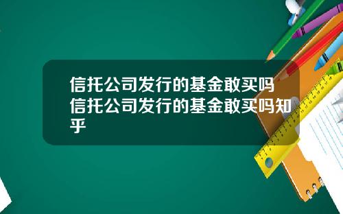 信托公司发行的基金敢买吗信托公司发行的基金敢买吗知乎