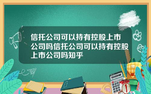 信托公司可以持有控股上市公司吗信托公司可以持有控股上市公司吗知乎