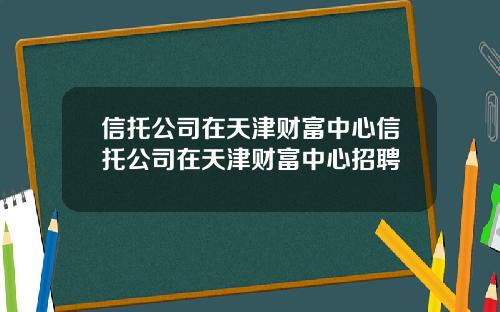信托公司在天津财富中心信托公司在天津财富中心招聘
