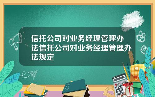 信托公司对业务经理管理办法信托公司对业务经理管理办法规定