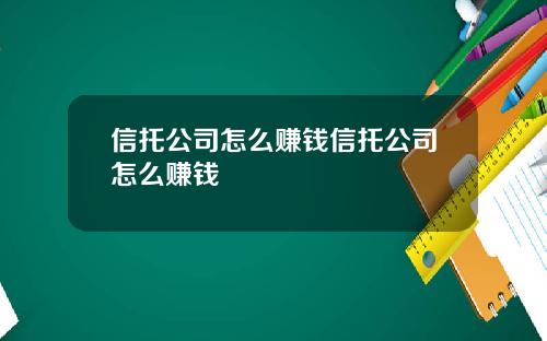 信托公司怎么赚钱信托公司怎么赚钱