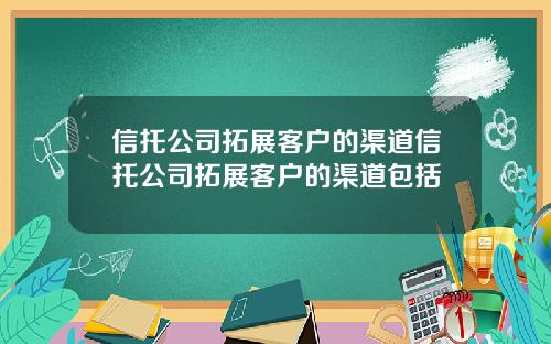 信托公司拓展客户的渠道信托公司拓展客户的渠道包括