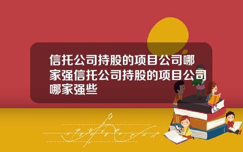 信托公司持股的项目公司哪家强信托公司持股的项目公司哪家强些
