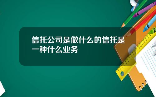 信托公司是做什么的信托是一种什么业务